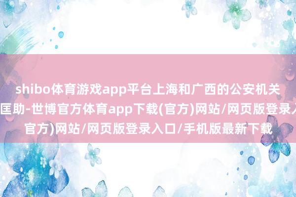 shibo体育游戏app平台上海和广西的公安机关为唐蔚华提供了要道匡助-世博官方体育app下载(官方)网站/网页版登录入口/手机版最新下载