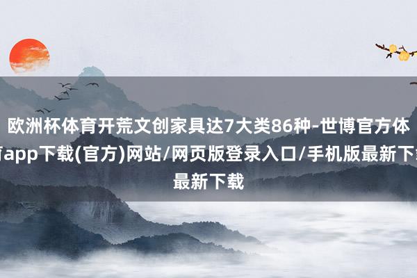 欧洲杯体育开荒文创家具达7大类86种-世博官方体育app下载(官方)网站/网页版登录入口/手机版最新下载