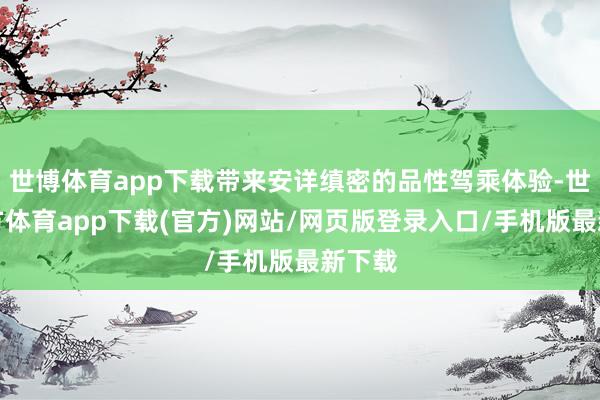 世博体育app下载带来安详缜密的品性驾乘体验-世博官方体育app下载(官方)网站/网页版登录入口/手机版最新下载