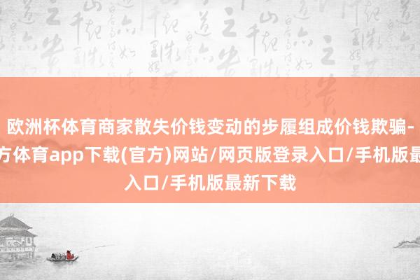 欧洲杯体育商家散失价钱变动的步履组成价钱欺骗-世博官方体育app下载(官方)网站/网页版登录入口/手机版最新下载