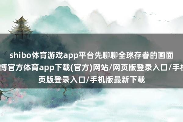 shibo体育游戏app平台先聊聊全球存眷的画面优化问题-世博官方体育app下载(官方)网站/网页版登录入口/手机版最新下载