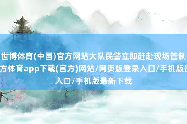 世博体育(中国)官方网站大队民警立即赶赴现场管制-世博官方体育app下载(官方)网站/网页版登录入口/手机版最新下载
