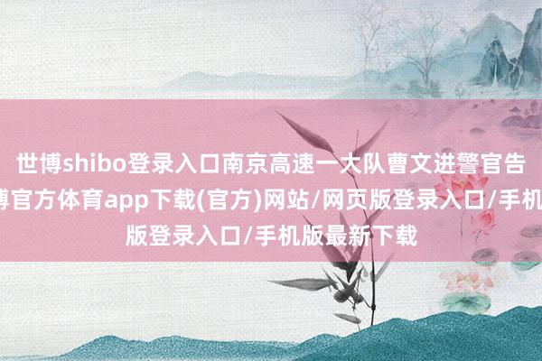 世博shibo登录入口南京高速一大队曹文进警官告诉记者-世博官方体育app下载(官方)网站/网页版登录入口/手机版最新下载