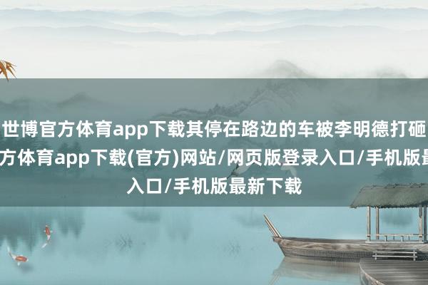 世博官方体育app下载其停在路边的车被李明德打砸-世博官方体育app下载(官方)网站/网页版登录入口/手机版最新下载