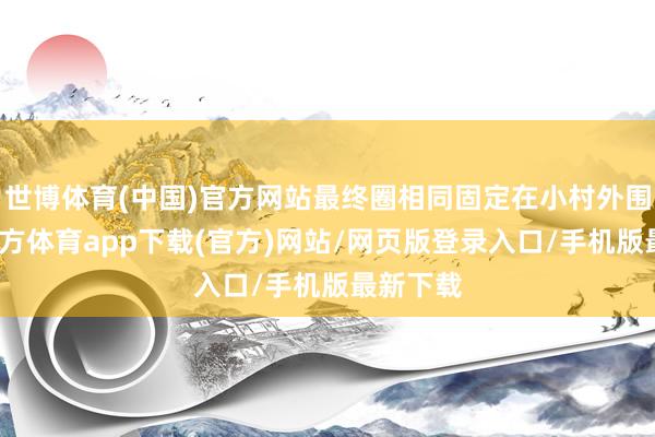 世博体育(中国)官方网站最终圈相同固定在小村外围-世博官方体育app下载(官方)网站/网页版登录入口/手机版最新下载