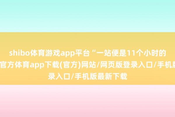 shibo体育游戏app平台“一站便是11个小时的使命-世博官方体育app下载(官方)网站/网页版登录入口/手机版最新下载