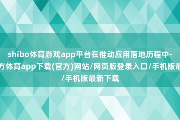 shibo体育游戏app平台在推动应用落地历程中-世博官方体育app下载(官方)网站/网页版登录入口/手机版最新下载