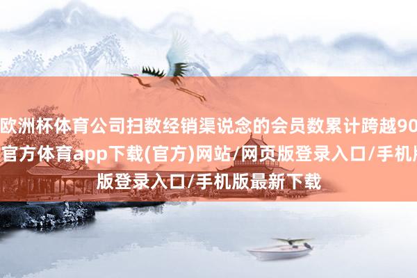 欧洲杯体育公司扫数经销渠说念的会员数累计跨越9074万-世博官方体育app下载(官方)网站/网页版登录入口/手机版最新下载