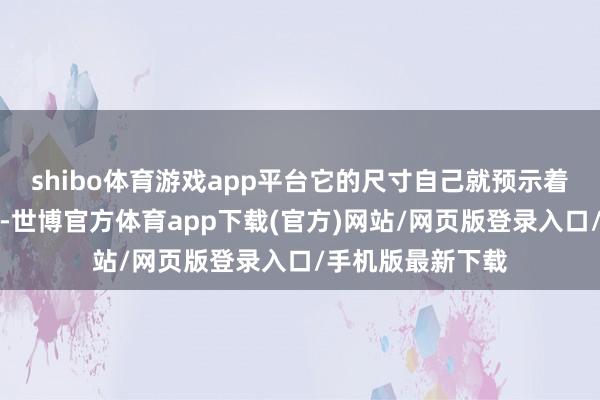 shibo体育游戏app平台它的尺寸自己就预示着宽绰兴盛的空间-世博官方体育app下载(官方)网站/网页版登录入口/手机版最新下载