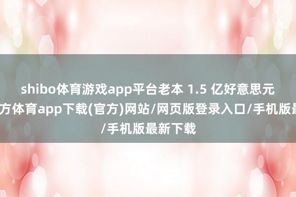 shibo体育游戏app平台老本 1.5 亿好意思元-世博官方体育app下载(官方)网站/网页版登录入口/手机版最新下载