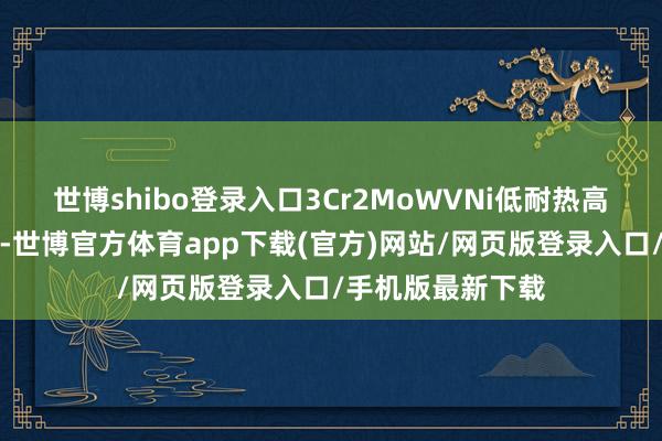 世博shibo登录入口3Cr2MoWVNi低耐热高韧性热作模具钢-世博官方体育app下载(官方)网站/网页版登录入口/手机版最新下载