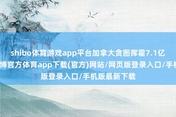 shibo体育游戏app平台加拿大贪图挥霍7.1亿好意思元-世博官方体育app下载(官方)网站/网页版登录入口/手机版最新下载