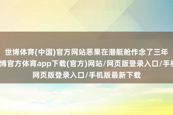 世博体育(中国)官方网站恶果在潜艇舱作念了三年宣布责任-世博官方体育app下载(官方)网站/网页版登录入口/手机版最新下载