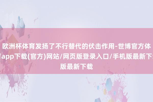 欧洲杯体育发扬了不行替代的伏击作用-世博官方体育app下载(官方)网站/网页版登录入口/手机版最新下载