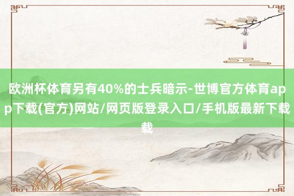 欧洲杯体育另有40%的士兵暗示-世博官方体育app下载(官方)网站/网页版登录入口/手机版最新下载