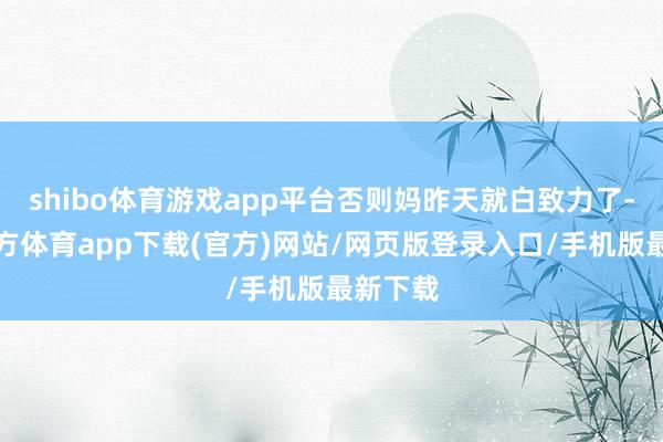 shibo体育游戏app平台否则妈昨天就白致力了-世博官方体育app下载(官方)网站/网页版登录入口/手机版最新下载