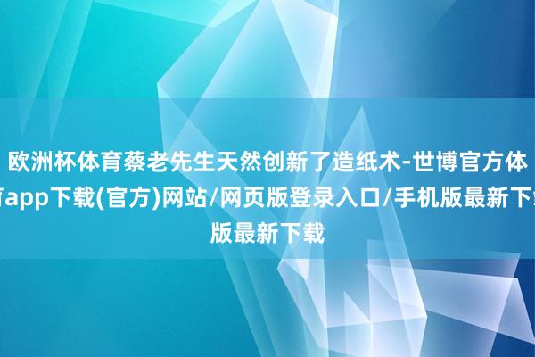欧洲杯体育蔡老先生天然创新了造纸术-世博官方体育app下载(官方)网站/网页版登录入口/手机版最新下载