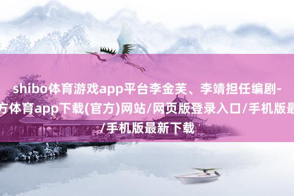shibo体育游戏app平台李金芙、李靖担任编剧-世博官方体育app下载(官方)网站/网页版登录入口/手机版最新下载