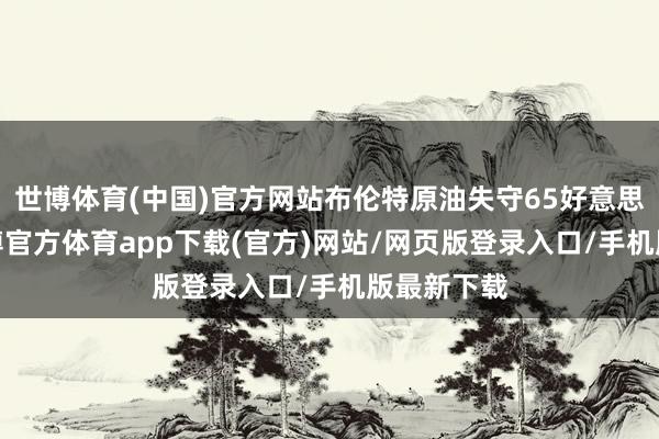 世博体育(中国)官方网站布伦特原油失守65好意思元/桶-世博官方体育app下载(官方)网站/网页版登录入口/手机版最新下载