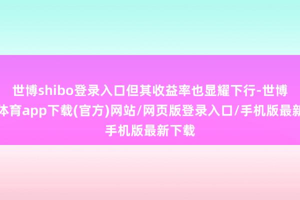 世博shibo登录入口但其收益率也显耀下行-世博官方体育app下载(官方)网站/网页版登录入口/手机版最新下载