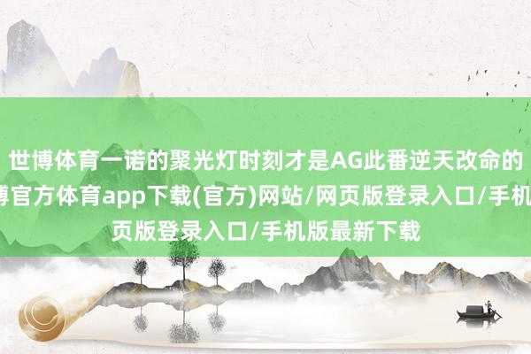 世博体育一诺的聚光灯时刻才是AG此番逆天改命的滚动点-世博官方体育app下载(官方)网站/网页版登录入口/手机版最新下载