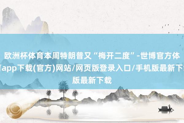 欧洲杯体育本周特朗普又“梅开二度”-世博官方体育app下载(官方)网站/网页版登录入口/手机版最新下载