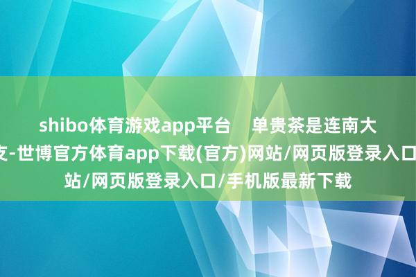 shibo体育游戏app平台    单贵茶是连南大叶茶中的重视分支-世博官方体育app下载(官方)网站/网页版登录入口/手机版最新下载