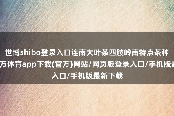 世博shibo登录入口连南大叶茶四肢岭南特点茶种-世博官方体育app下载(官方)网站/网页版登录入口/手机版最新下载