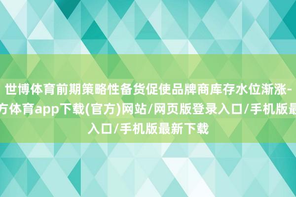 世博体育前期策略性备货促使品牌商库存水位渐涨-世博官方体育app下载(官方)网站/网页版登录入口/手机版最新下载