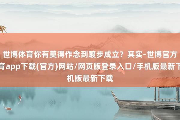 世博体育你有莫得作念到踱步成立？其实-世博官方体育app下载(官方)网站/网页版登录入口/手机版最新下载