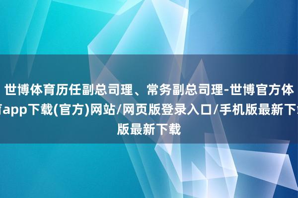 世博体育历任副总司理、常务副总司理-世博官方体育app下载(官方)网站/网页版登录入口/手机版最新下载