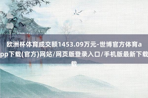 欧洲杯体育成交额1453.09万元-世博官方体育app下载(官方)网站/网页版登录入口/手机版最新下载