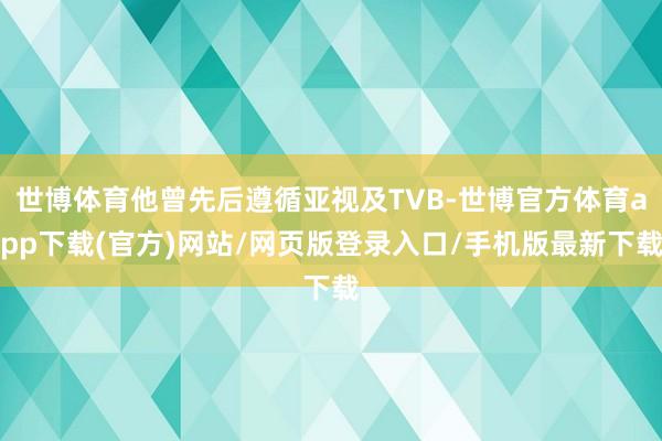 世博体育他曾先后遵循亚视及TVB-世博官方体育app下载(官方)网站/网页版登录入口/手机版最新下载