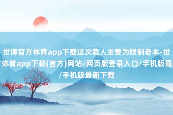 世博官方体育app下载这次裁人主要为限制老本-世博官方体育app下载(官方)网站/网页版登录入口/手机版最新下载
