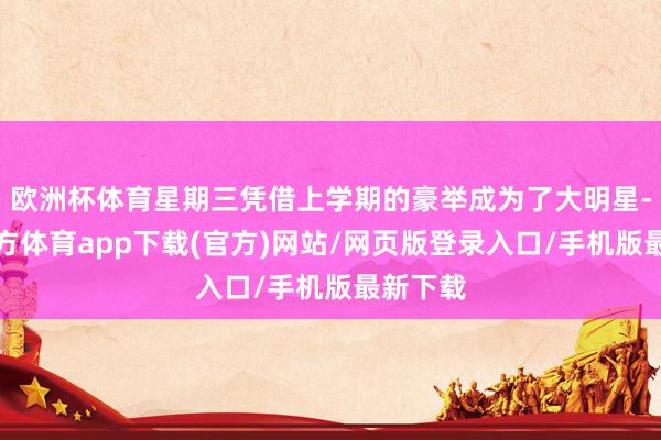 欧洲杯体育星期三凭借上学期的豪举成为了大明星-世博官方体育app下载(官方)网站/网页版登录入口/手机版最新下载