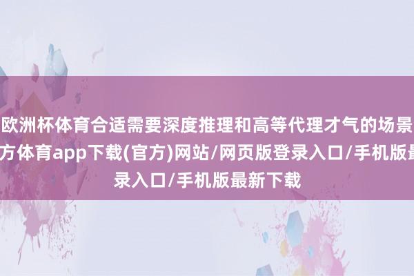 欧洲杯体育合适需要深度推理和高等代理才气的场景-世博官方体育app下载(官方)网站/网页版登录入口/手机版最新下载