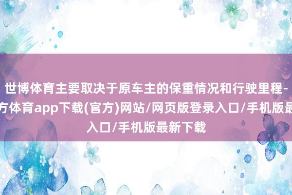世博体育主要取决于原车主的保重情况和行驶里程-世博官方体育app下载(官方)网站/网页版登录入口/手机版最新下载