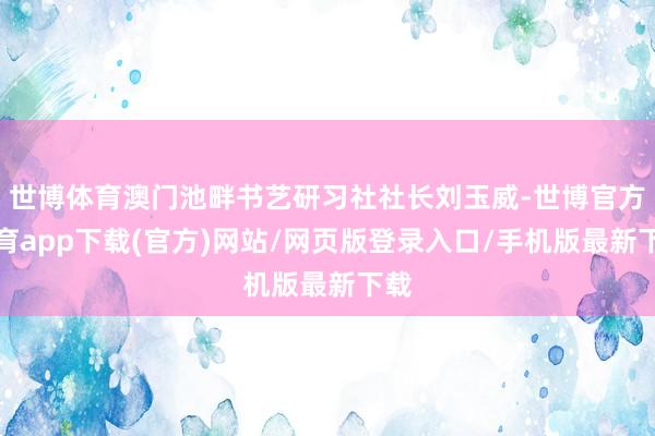 世博体育澳门池畔书艺研习社社长刘玉威-世博官方体育app下载(官方)网站/网页版登录入口/手机版最新下载