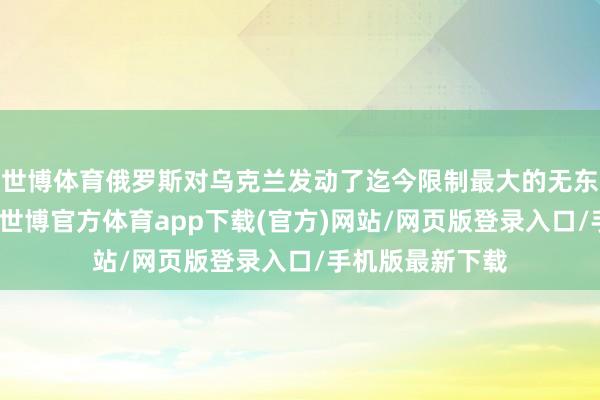 世博体育俄罗斯对乌克兰发动了迄今限制最大的无东说念主机紧迫-世博官方体育app下载(官方)网站/网页版登录入口/手机版最新下载