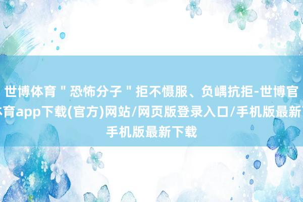 世博体育＂恐怖分子＂拒不慑服、负嵎抗拒-世博官方体育app下载(官方)网站/网页版登录入口/手机版最新下载