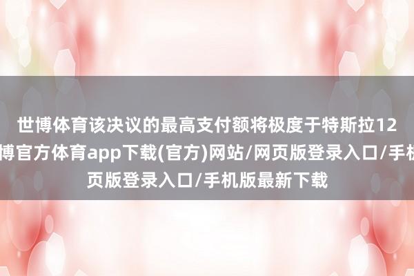 世博体育　　该决议的最高支付额将极度于特斯拉12%的股份-世博官方体育app下载(官方)网站/网页版登录入口/手机版最新下载