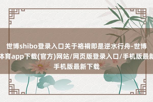 世博shibo登录入口关于袼褙即是逆水行舟-世博官方体育app下载(官方)网站/网页版登录入口/手机版最新下载