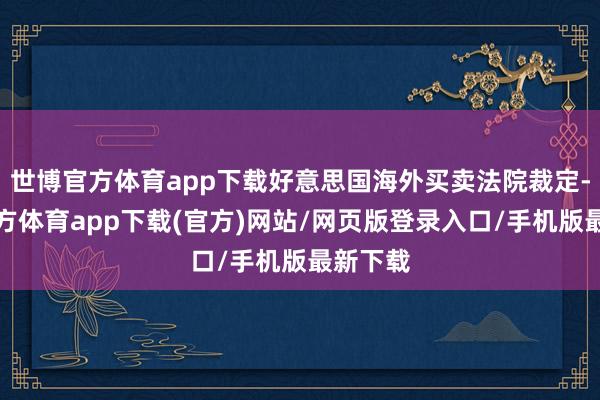 世博官方体育app下载好意思国海外买卖法院裁定-世博官方体育app下载(官方)网站/网页版登录入口/手机版最新下载