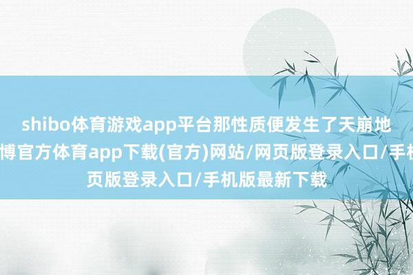 shibo体育游戏app平台那性质便发生了天崩地裂的变化-世博官方体育app下载(官方)网站/网页版登录入口/手机版最新下载