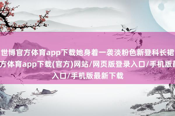 世博官方体育app下载她身着一袭淡粉色新登科长裙-世博官方体育app下载(官方)网站/网页版登录入口/手机版最新下载
