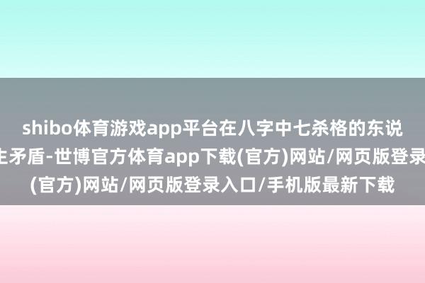 shibo体育游戏app平台在八字中七杀格的东说念主频繁会与指令产生矛盾-世博官方体育app下载(官方)网站/网页版登录入口/手机版最新下载