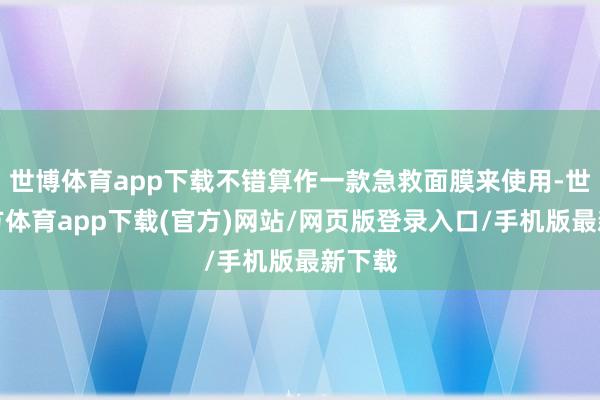 世博体育app下载不错算作一款急救面膜来使用-世博官方体育app下载(官方)网站/网页版登录入口/手机版最新下载