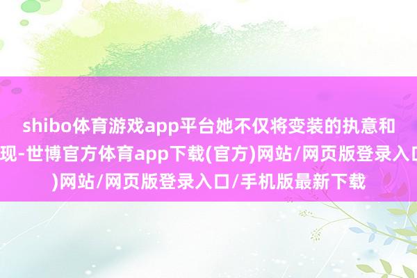 shibo体育游戏app平台她不仅将变装的执意和决断弘扬得活龙活现-世博官方体育app下载(官方)网站/网页版登录入口/手机版最新下载