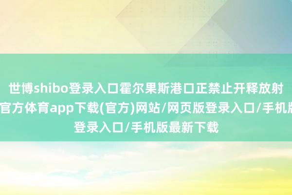 世博shibo登录入口霍尔果斯港口正禁止开释放射效应-世博官方体育app下载(官方)网站/网页版登录入口/手机版最新下载