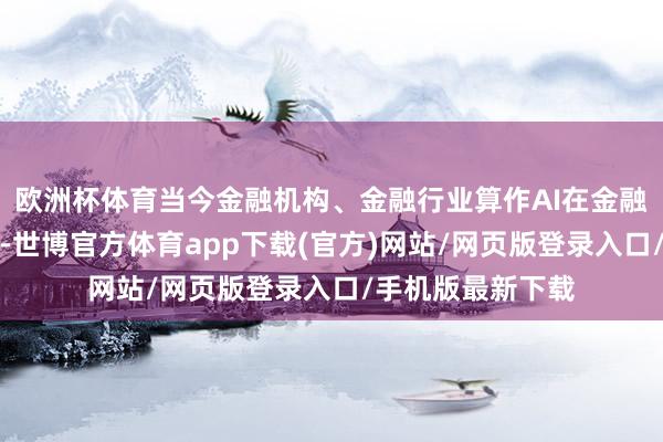 欧洲杯体育当今金融机构、金融行业算作AI在金融规模愚弄的主体-世博官方体育app下载(官方)网站/网页版登录入口/手机版最新下载